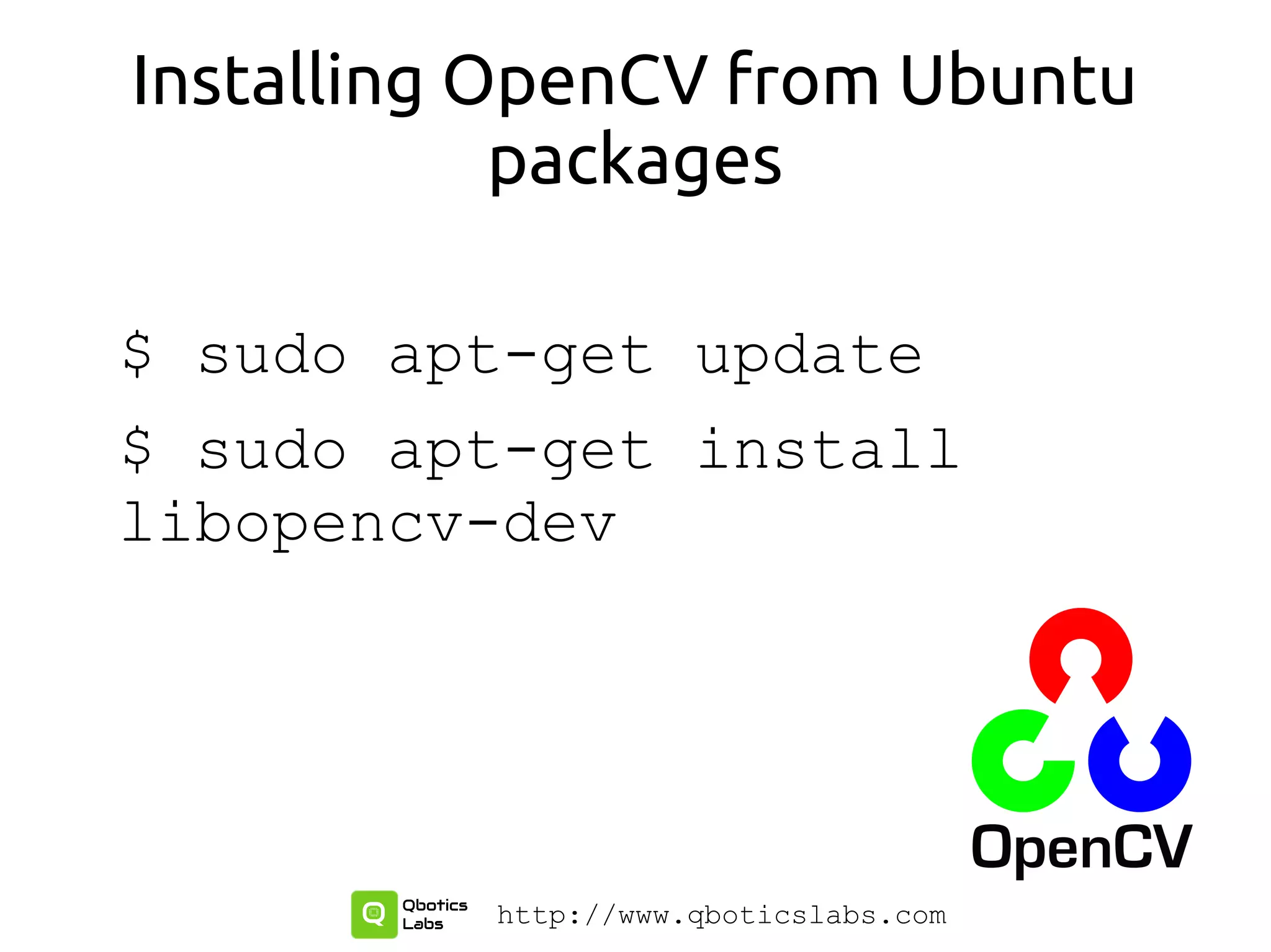 Installing OpenCV from Ubuntu
packages
$ sudo apt-get update
$ sudo apt-get install
libopencv-dev
http://www.qboticslabs.com
 