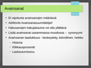 Avainsanat
●
Ei rajoitusta avainsanojen määrässä
●
AdWords Avainsanasuunnittelija!!
●
Hakusanojen hakujakauma voi olla yllättävä
●
Lisää avainsanat useammassa muodossa – synonyymi
●
Avainsanan laadukkuus - keskeytetty, kelvollinen, heikko
– Historia
– Klikkausprosentti
– Laskeutumissivu
 