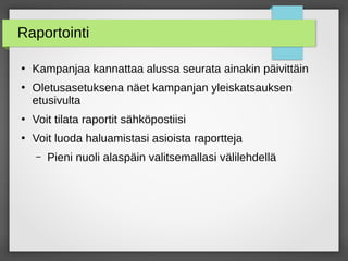Raportointi
●
Kampanjaa kannattaa alussa seurata ainakin päivittäin
●
Oletusasetuksena näet kampanjan yleiskatsauksen
etusivulta
●
Voit tilata raportit sähköpostiisi
●
Voit luoda haluamistasi asioista raportteja
– Pieni nuoli alaspäin valitsemallasi välilehdellä
 