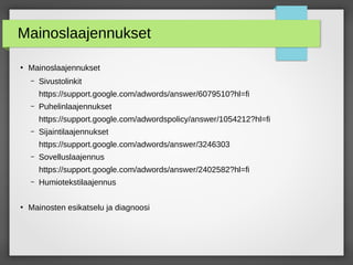 Mainoslaajennukset
●
Mainoslaajennukset
– Sivustolinkit
https://support.google.com/adwords/answer/6079510?hl=fi
– Puhelinlaajennukset
https://support.google.com/adwordspolicy/answer/1054212?hl=fi
– Sijaintilaajennukset
https://support.google.com/adwords/answer/3246303
– Sovelluslaajennus
https://support.google.com/adwords/answer/2402582?hl=fi
– Humiotekstilaajennus
●
Mainosten esikatselu ja diagnoosi
 