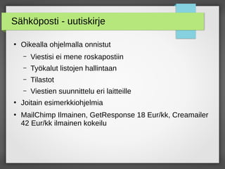 Sähköposti - uutiskirje
●
Oikealla ohjelmalla onnistut
– Viestisi ei mene roskapostiin
– Työkalut listojen hallintaan
– Tilastot
– Viestien suunnittelu eri laitteille
●
Joitain esimerkkiohjelmia
●
MailChimp Ilmainen, GetResponse 18 Eur/kk, Creamailer
42 Eur/kk ilmainen kokeilu
 