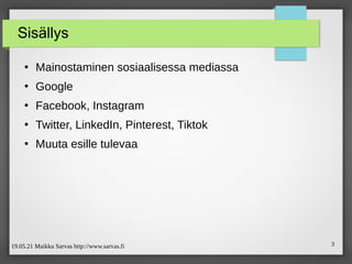 19.05.21 Maikku Sarvas http://www.sarvas.fi 3
Sisällys
●
Mainostaminen sosiaalisessa mediassa
●
Google
●
Facebook, Instagram
●
Twitter, LinkedIn, Pinterest, Tiktok
●
Muuta esille tulevaa
 