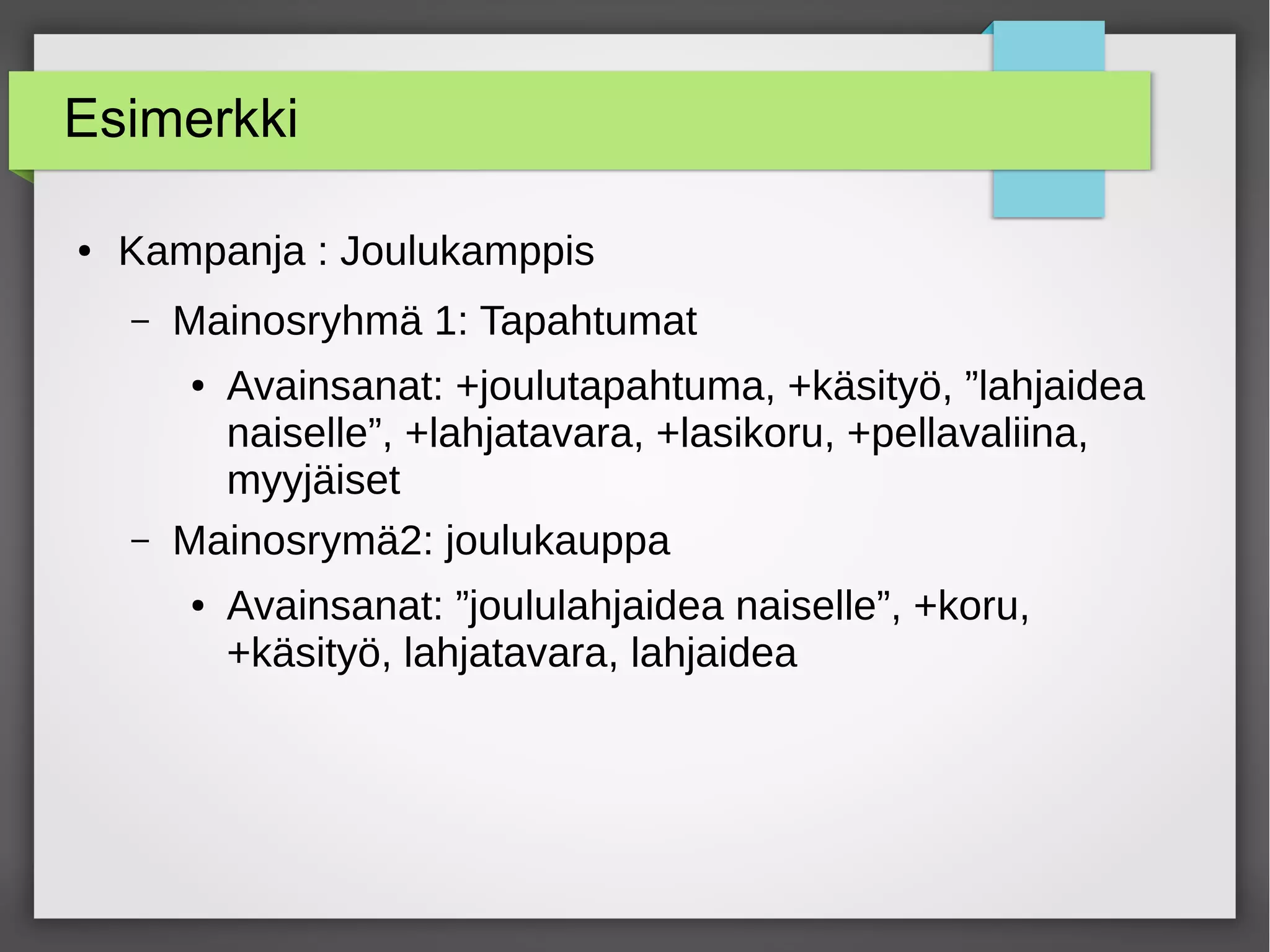 Esimerkki
● Kampanja : Joulukamppis
– Mainosryhmä 1: Tapahtumat
● Avainsanat: +joulutapahtuma, +käsityö, ”lahjaidea
naiselle”, +lahjatavara, +lasikoru, +pellavaliina,
myyjäiset
– Mainosrymä2: joulukauppa
● Avainsanat: ”joululahjaidea naiselle”, +koru,
+käsityö, lahjatavara, lahjaidea
 