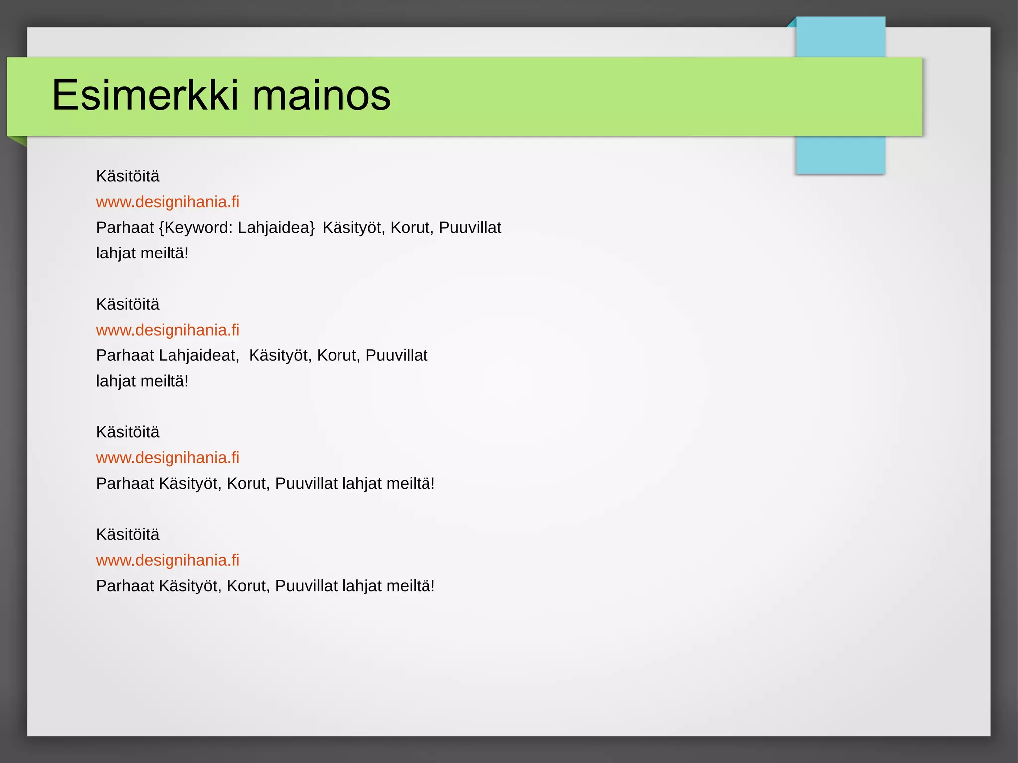 Esimerkki mainos
Käsitöitä
www.designihania.fi
Parhaat {Keyword: Lahjaidea} Käsityöt, Korut, Puuvillat
lahjat meiltä!
Käsitöitä
www.designihania.fi
Parhaat Lahjaideat, Käsityöt, Korut, Puuvillat
lahjat meiltä!
Käsitöitä
www.designihania.fi
Parhaat Käsityöt, Korut, Puuvillat lahjat meiltä!
Käsitöitä
www.designihania.fi
Parhaat Käsityöt, Korut, Puuvillat lahjat meiltä!
 