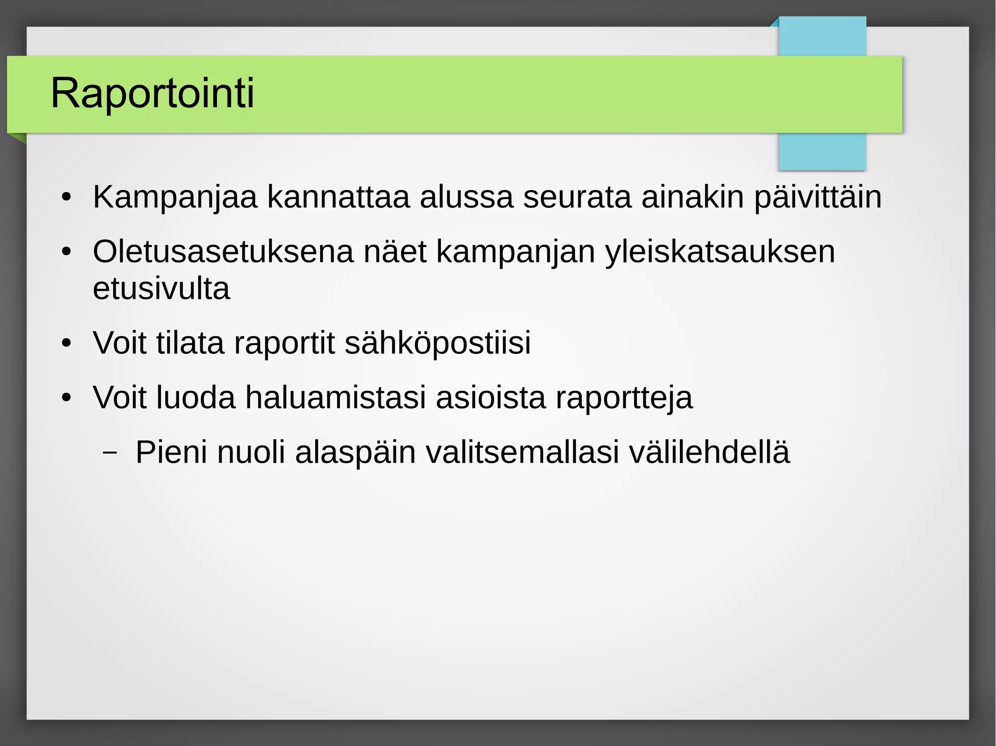 Raportointi
● Kampanjaa kannattaa alussa seurata ainakin päivittäin
● Oletusasetuksena näet kampanjan yleiskatsauksen
etusivulta
● Voit tilata raportit sähköpostiisi
● Voit luoda haluamistasi asioista raportteja
– Pieni nuoli alaspäin valitsemallasi välilehdellä
 
