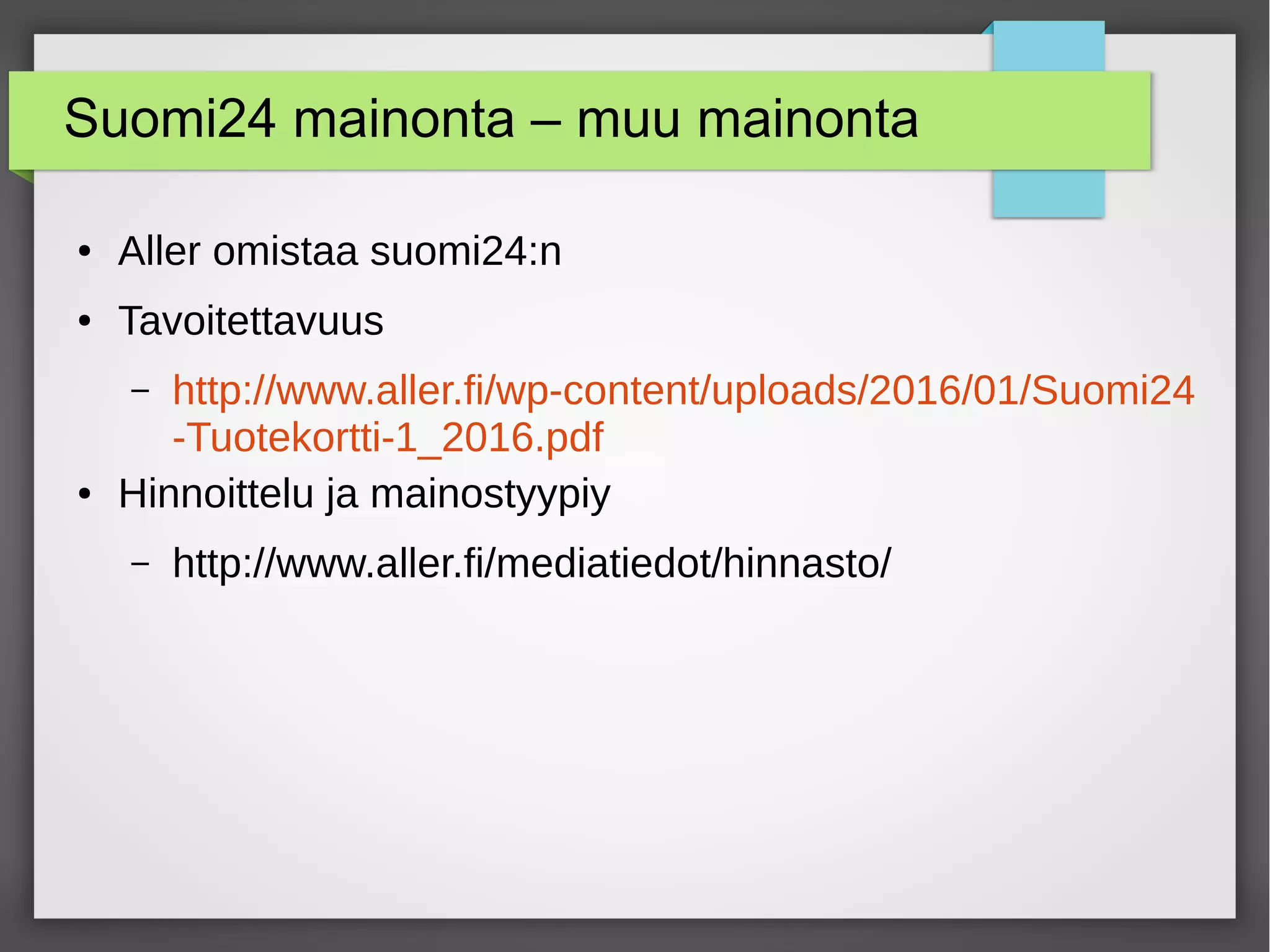 Suomi24 mainonta – muu mainonta
● Aller omistaa suomi24:n
● Tavoitettavuus
– http://www.aller.fi/wp-content/uploads/2016/01/Suomi24
-Tuotekortti-1_2016.pdf
● Hinnoittelu ja mainostyypiy
– http://www.aller.fi/mediatiedot/hinnasto/
 