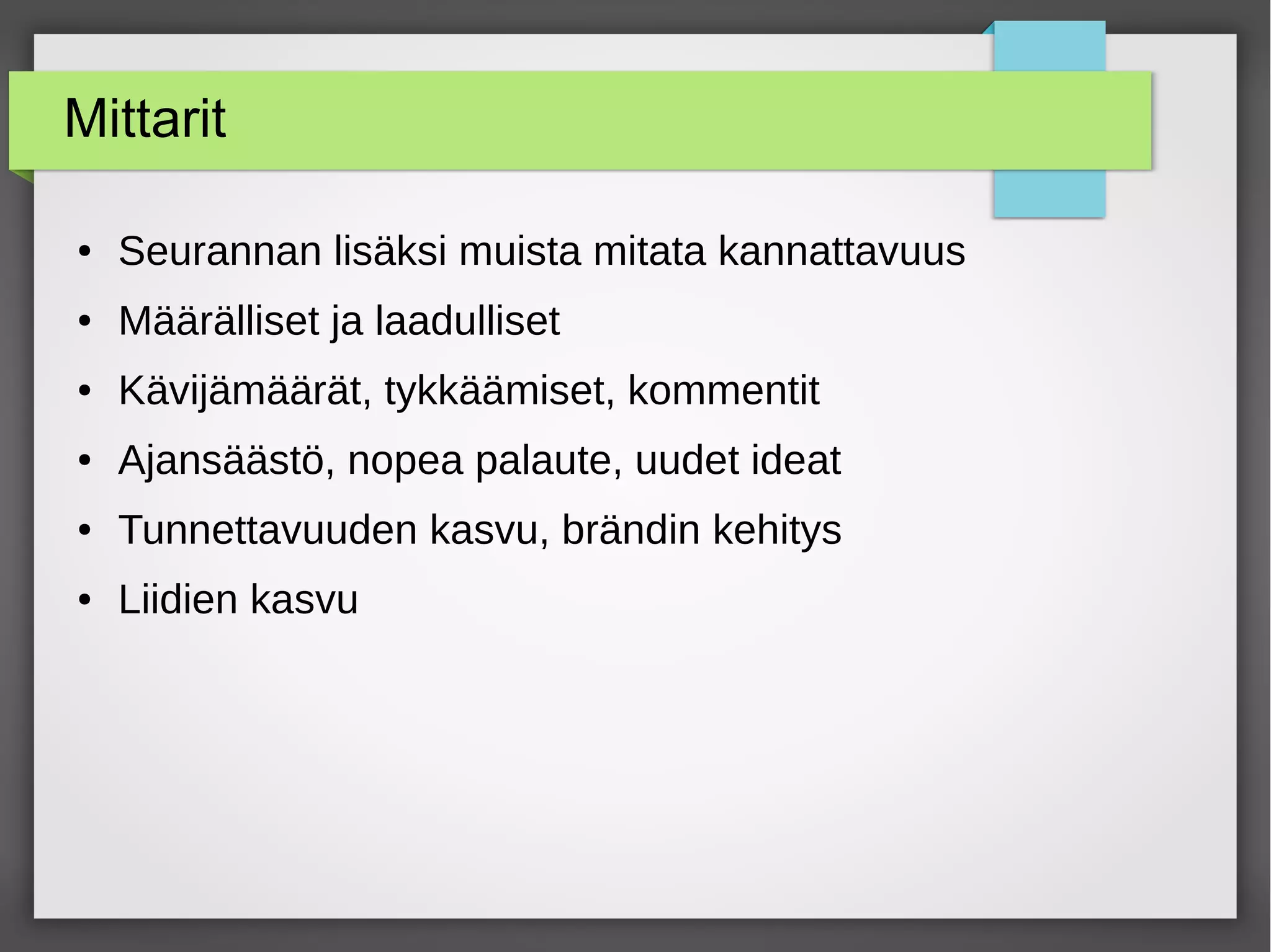 Mittarit
● Seurannan lisäksi muista mitata kannattavuus
● Määrälliset ja laadulliset
● Kävijämäärät, tykkäämiset, kommentit
● Ajansäästö, nopea palaute, uudet ideat
● Tunnettavuuden kasvu, brändin kehitys
● Liidien kasvu
 