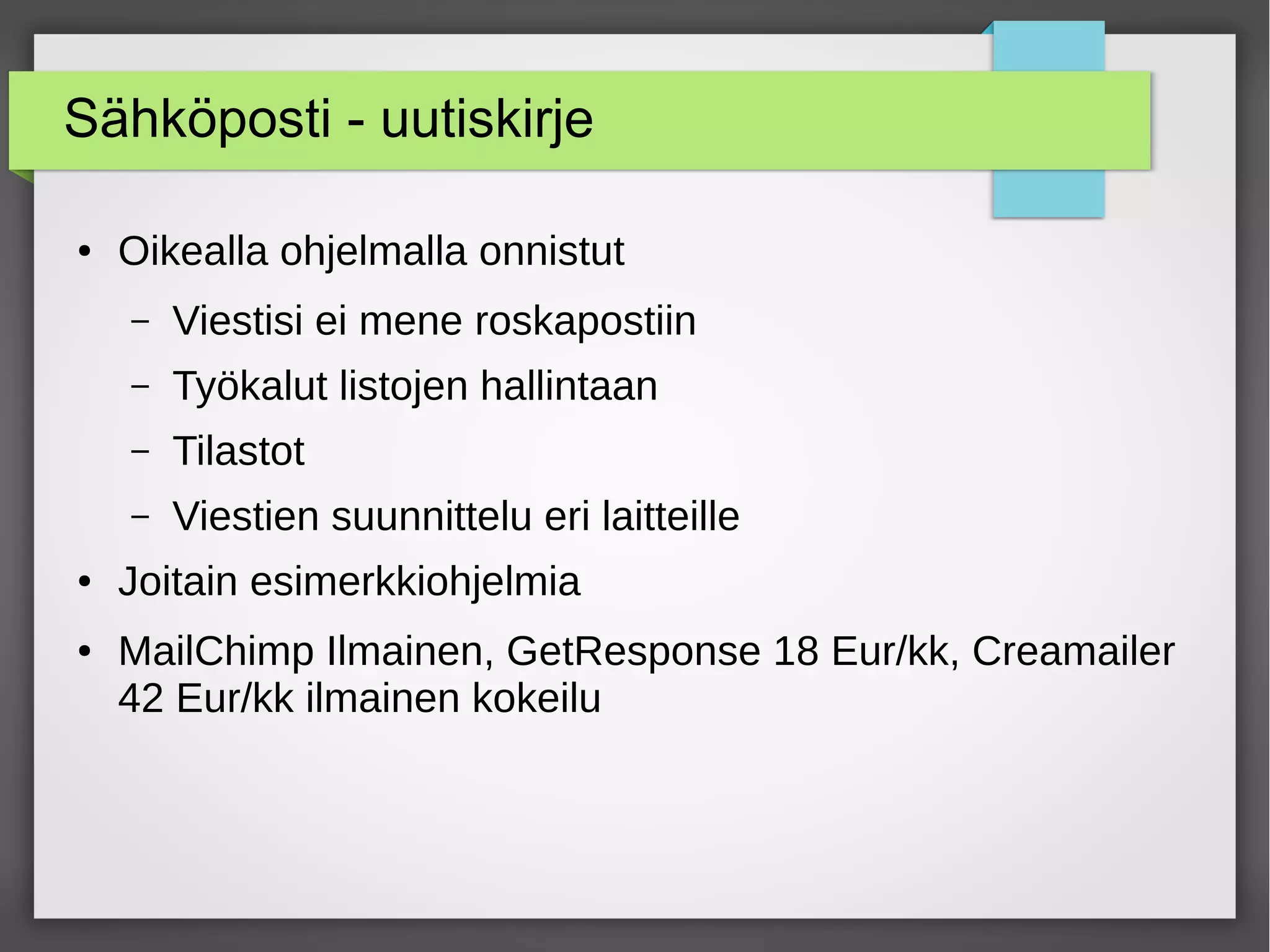 Sähköposti - uutiskirje
● Oikealla ohjelmalla onnistut
– Viestisi ei mene roskapostiin
– Työkalut listojen hallintaan
– Tilastot
– Viestien suunnittelu eri laitteille
● Joitain esimerkkiohjelmia
● MailChimp Ilmainen, GetResponse 18 Eur/kk, Creamailer
42 Eur/kk ilmainen kokeilu
 