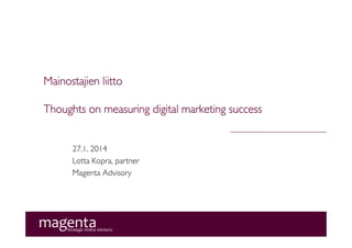 Mainostajien liitto
Thoughts on measuring digital marketing success

27.1. 2014
Lotta Kopra, partner
Magenta Advisory

 