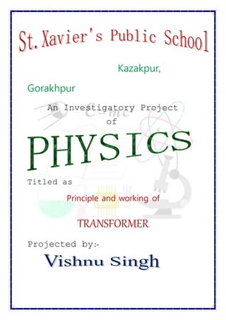 Kazakpur,
Gorakhpur
An Investigatory Project
of
Titled as
Principle and working of
TRANSFORMER
Projected by:-
 