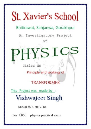Bhitirawat, Sahjanwa, Gorakhpur
An Investigatory Project
of
Titled as
Principle and working of
TRANSFORMER
This Project was made by :-
SESSION :- 2017-18
For CBSE physics practical exam
 