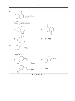 12
11.
BA OH
OHZn
O
2
3
 


NO2
Cl
The end product (B) would be
(A)
OH
NO2
Cl
O
(B)
O
O
NO2
(C)
OH
Cl
O
(D) Both A & B
12.
Y
NaOEt
O)COCH( 23

 
CHO
NO2
Y would be
(A)
COOEtO2N
(B)
COOH
O2N
(C)
COONa
+
O2N
(D) None
Space for Rough work
 