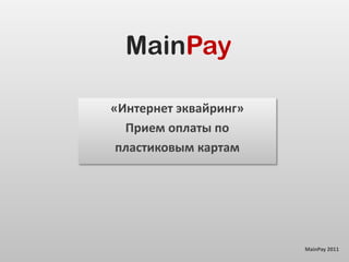 MainPay

«Интернет эквайринг»
  Прием оплаты по
 пластиковым картам




                       MainPay 2011
 