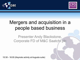 Mergers and acquisition in a people based business Presenter Andy Blackstone, Corporate FD of M&C Saatchi plc 15:30 - 16:05 (Keynote activity at Augusta suite) 