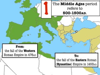 1
                              The Middle Ages period
                                     refers to
                                   500-1500AD.




         From:
the fall of the Western
Roman Empire in 476AD                          To:
                                the fall of the Eastern Roman
                               (Byzantine) Empire in 1453AD.
 