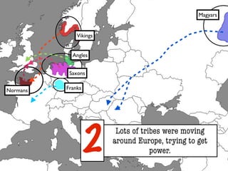 Magyars


              Vikings


            Angles


           Saxons


Normans   Franks




                   2
                         Lots of tribes were moving
                        around Europe, trying to get
                                    power.
 