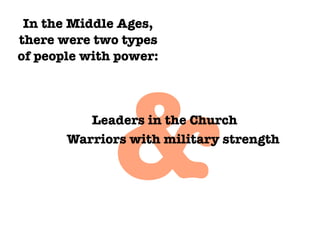 In the Middle Ages,
there were two types
of people with power:




              &
          Leaders in the Church
       Warriors with military strength
 