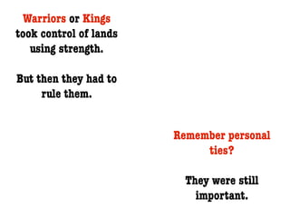 Warriors or Kings
took control of lands
   using strength.

But then they had to
     rule them.


                        Remember personal
                             ties?

                          They were still
                            important.
 