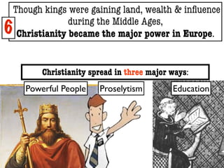 Though kings were gaining land, wealth & inﬂuence
              during the Middle Ages,
6Christianity became the major power in Europe.


        Christianity spread in three major ways:
    Powerful People    Proselytism         Education
 