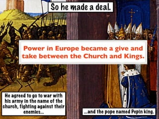 So he made a deal.



         Power in Europe became a give and
         take between the Church and Kings.




 He agreed to go to war with
 his army in the name of the
church, fighting against their
          enemies...             ...and the pope named Pepin king.
 