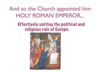 And so the Church appointed him
  HOLY ROMAN EMPEROR,..
   Effectively uniting the political and
       religious rule of Europe.
 