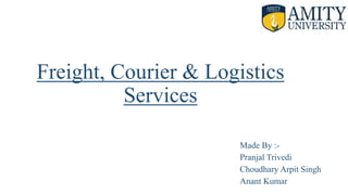 Freight, Courier & Logistics
Services
Made By :-
Pranjal Trivedi
Choudhary Arpit Singh
Anant Kumar
 