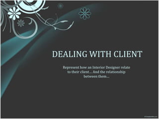 DEALING WITH CLIENT Represent how an Interior Designer relate  to their client… And the relationship between them… 
