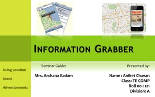 I NFORMATION G RABBER
   Seminar Guide:              Presented by:

Mrs. Archana Kadam   Name : Aniket Chavan
                          Class: TE COMP
                               Roll no.: 121
                                Division: A
 