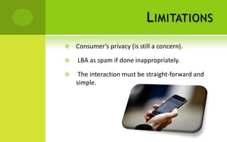 L IMITATIONS
   Consumer's privacy (is still a concern).

   LBA as spam if done inappropriately.

    The interaction must be straight-forward and
    simple.
 