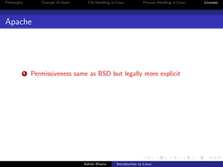Philosophy Concept of Users File Handling in Linux Process Handling in Linux Licenses
Apache
1 Permissiveness same as BSD but legally more explicit
Ashish Bhatia Introduction to Linux
 