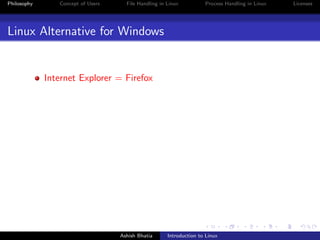 Philosophy Concept of Users File Handling in Linux Process Handling in Linux Licenses
Linux Alternative for Windows
Internet Explorer = Firefox
Ashish Bhatia Introduction to Linux
 