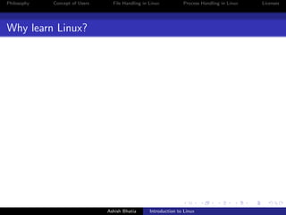 Philosophy Concept of Users File Handling in Linux Process Handling in Linux Licenses
Why learn Linux?
Ashish Bhatia Introduction to Linux
 