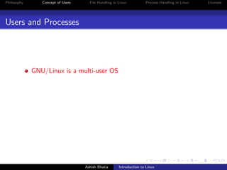Philosophy Concept of Users File Handling in Linux Process Handling in Linux Licenses
Users and Processes
GNU/Linux is a multi-user OS
Ashish Bhatia Introduction to Linux
 