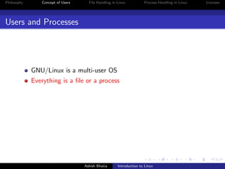 Philosophy Concept of Users File Handling in Linux Process Handling in Linux Licenses
Users and Processes
GNU/Linux is a multi-user OS
Everything is a ﬁle or a process
Ashish Bhatia Introduction to Linux
 