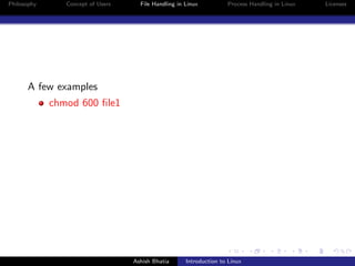 Philosophy Concept of Users File Handling in Linux Process Handling in Linux Licenses
A few examples
chmod 600 ﬁle1
Ashish Bhatia Introduction to Linux
 