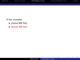 Philosophy Concept of Users File Handling in Linux Process Handling in Linux Licenses
A few examples
chmod 600 ﬁle1
chmod 400 ﬁle2
Ashish Bhatia Introduction to Linux
 