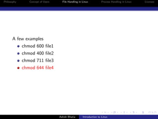 Philosophy Concept of Users File Handling in Linux Process Handling in Linux Licenses
A few examples
chmod 600 ﬁle1
chmod 400 ﬁle2
chmod 711 ﬁle3
chmod 644 ﬁle4
Ashish Bhatia Introduction to Linux
 