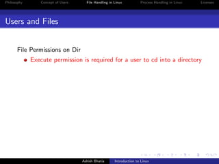 Philosophy Concept of Users File Handling in Linux Process Handling in Linux Licenses
Users and Files
File Permissions on Dir
Execute permission is required for a user to cd into a directory
Ashish Bhatia Introduction to Linux
 