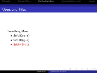 Philosophy Concept of Users File Handling in Linux Process Handling in Linux Licenses
Users and Files
Something More
SetUID(u+s)
SetGID(g+s)
Sticky Bit(t)
Ashish Bhatia Introduction to Linux
 