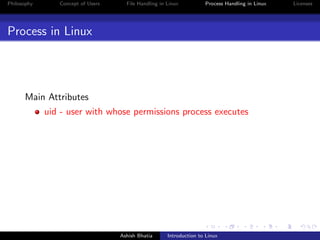 Philosophy Concept of Users File Handling in Linux Process Handling in Linux Licenses
Process in Linux
Main Attributes
uid - user with whose permissions process executes
Ashish Bhatia Introduction to Linux
 