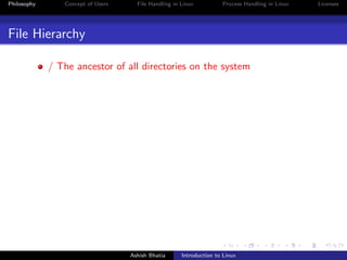 Philosophy Concept of Users File Handling in Linux Process Handling in Linux Licenses
File Hierarchy
/ The ancestor of all directories on the system
Ashish Bhatia Introduction to Linux
 