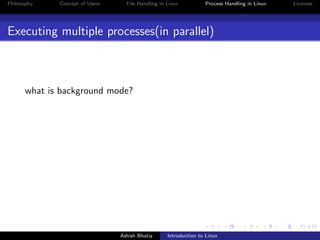 Philosophy Concept of Users File Handling in Linux Process Handling in Linux Licenses
Executing multiple processes(in parallel)
what is background mode?
Ashish Bhatia Introduction to Linux
 
