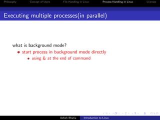 Philosophy Concept of Users File Handling in Linux Process Handling in Linux Licenses
Executing multiple processes(in parallel)
what is background mode?
start process in background mode directly
using & at the end of command
Ashish Bhatia Introduction to Linux
 