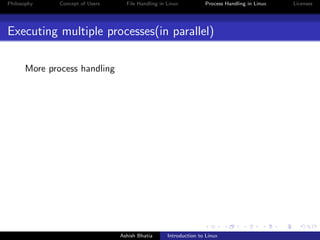 Philosophy Concept of Users File Handling in Linux Process Handling in Linux Licenses
Executing multiple processes(in parallel)
More process handling
Ashish Bhatia Introduction to Linux
 