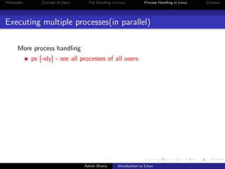 Philosophy Concept of Users File Handling in Linux Process Handling in Linux Licenses
Executing multiple processes(in parallel)
More process handling
ps [-ely] - see all processes of all users
Ashish Bhatia Introduction to Linux
 