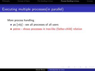 Philosophy Concept of Users File Handling in Linux Process Handling in Linux Licenses
Executing multiple processes(in parallel)
More process handling
ps [-ely] - see all processes of all users
pstree - shows processes in tree-like (father-child) relation
Ashish Bhatia Introduction to Linux
 