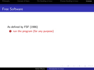 Philosophy Concept of Users File Handling in Linux Process Handling in Linux Licenses
Free Software
As deﬁned by FSF (1986)
1 run the program (for any purpose)
Ashish Bhatia Introduction to Linux
 