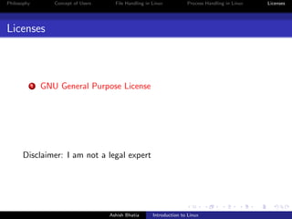 Philosophy Concept of Users File Handling in Linux Process Handling in Linux Licenses
Licenses
1 GNU General Purpose License
Disclaimer: I am not a legal expert
Ashish Bhatia Introduction to Linux
 