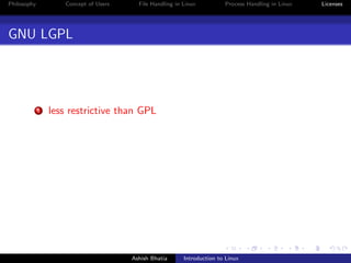 Philosophy Concept of Users File Handling in Linux Process Handling in Linux Licenses
GNU LGPL
1 less restrictive than GPL
Ashish Bhatia Introduction to Linux
 