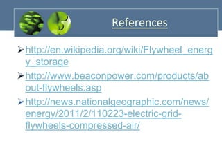 References
http://en.wikipedia.org/wiki/Flywheel_energ
y_storage
http://www.beaconpower.com/products/ab
out-flywheels.asp
http://news.nationalgeographic.com/news/
energy/2011/2/110223-electric-gridflywheels-compressed-air/

 